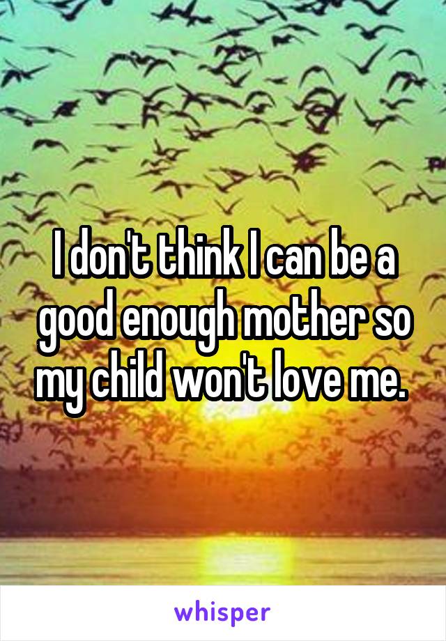 I don't think I can be a good enough mother so my child won't love me. 