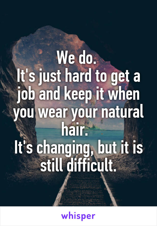 We do. 
It's just hard to get a job and keep it when you wear your natural hair.  
It's changing, but it is  still difficult. 