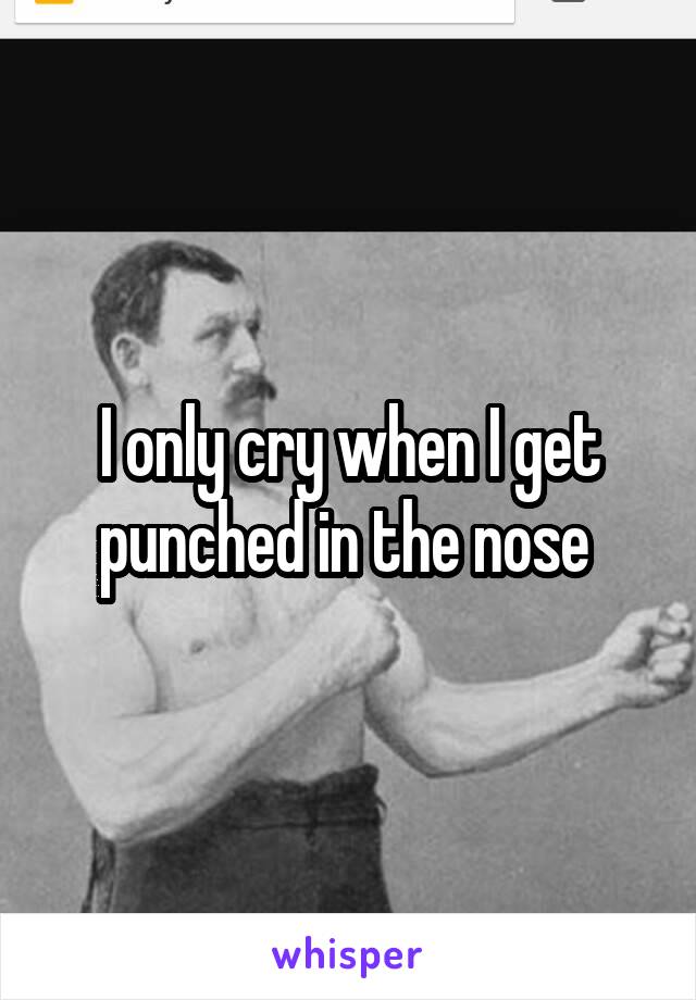 I only cry when I get punched in the nose 