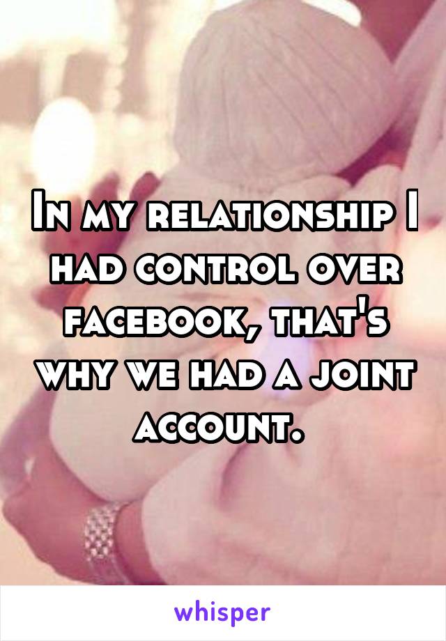 In my relationship I had control over facebook, that's why we had a joint account. 
