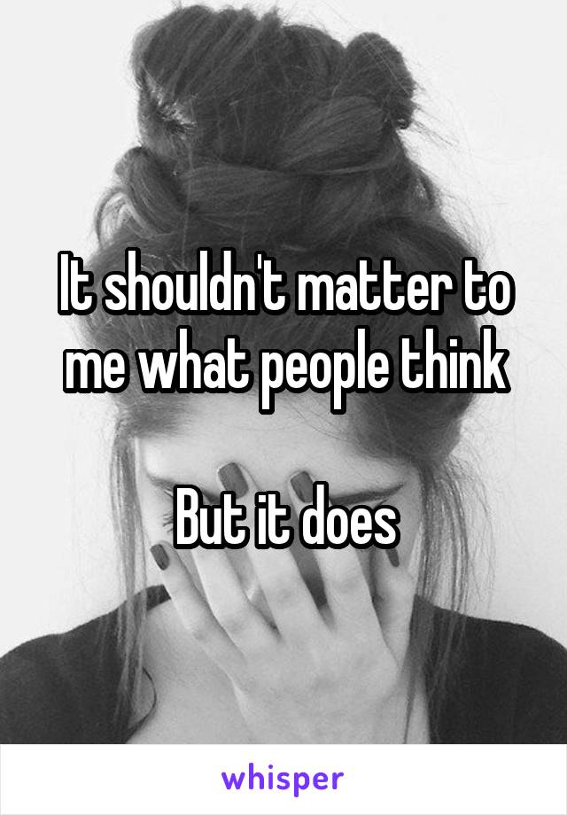 It shouldn't matter to me what people think

But it does