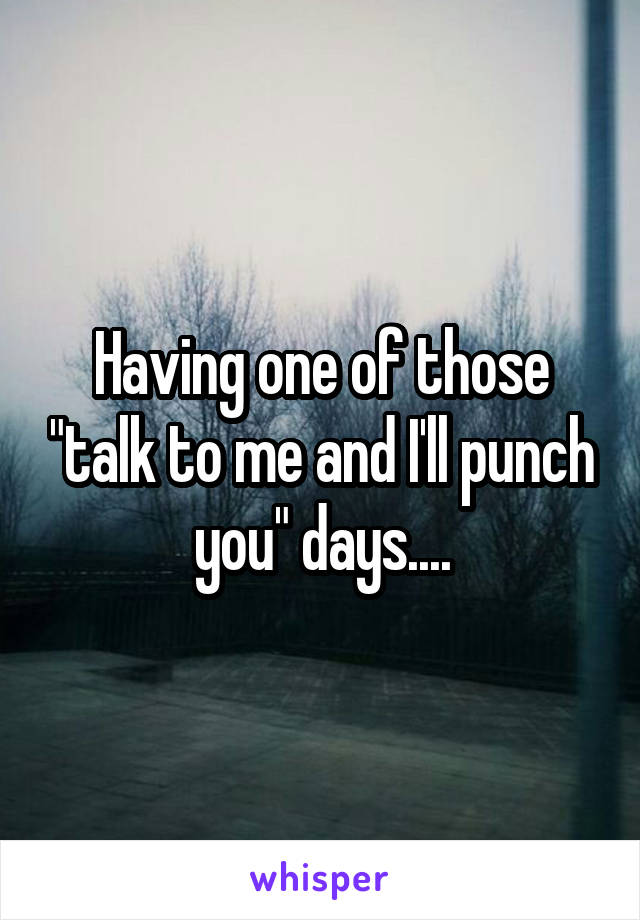 Having one of those "talk to me and I'll punch you" days....