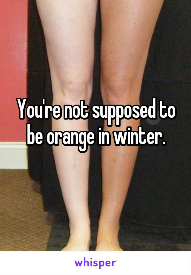 You're not supposed to be orange in winter.
