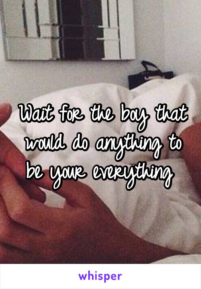 Wait for the boy that would do anything to be your everything 