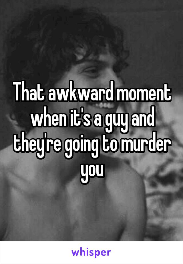 That awkward moment when it's a guy and they're going to murder you