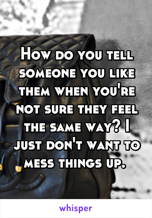 How do you tell someone you like them when you're not sure they feel the same way? I just don't want to mess things up. 