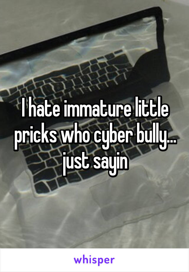 I hate immature little pricks who cyber bully... just sayin