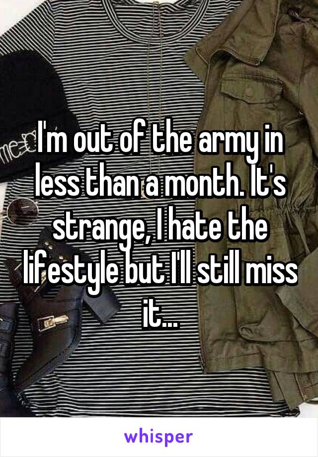 I'm out of the army in less than a month. It's strange, I hate the lifestyle but I'll still miss it...