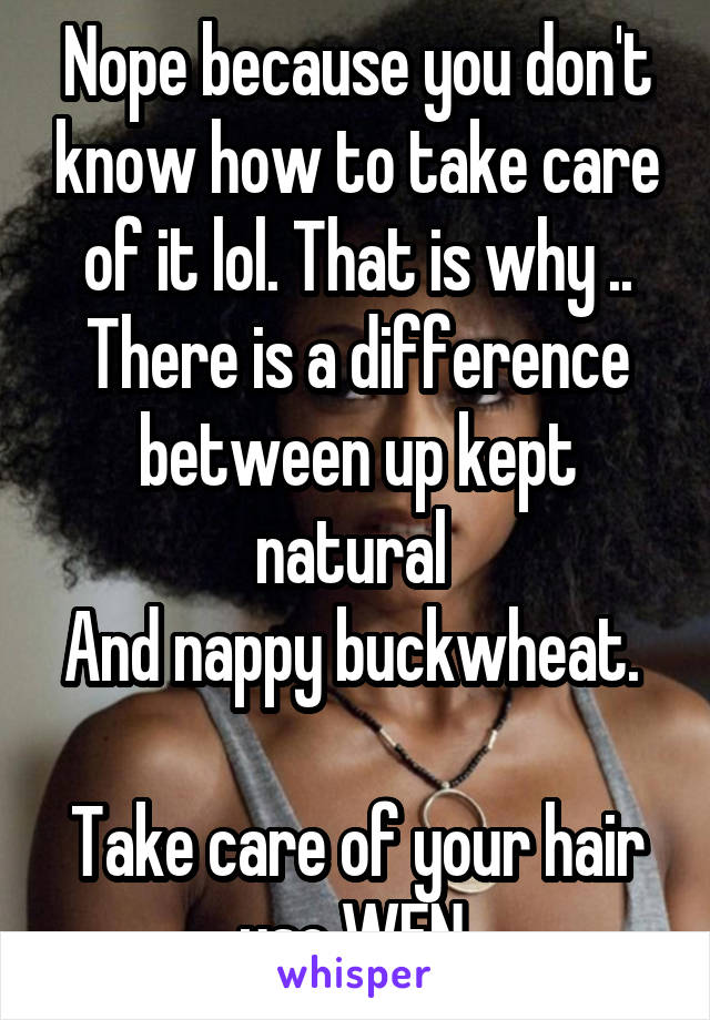Nope because you don't know how to take care of it lol. That is why ..
There is a difference between up kept natural 
And nappy buckwheat. 

Take care of your hair use WEN.