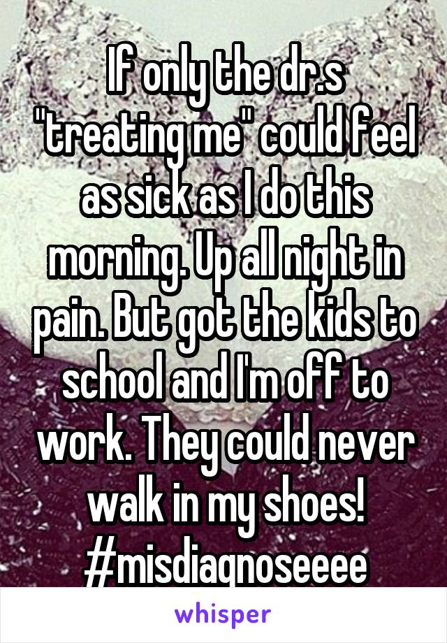 If only the dr.s "treating me" could feel as sick as I do this morning. Up all night in pain. But got the kids to school and I'm off to work. They could never walk in my shoes! #misdiagnoseeee