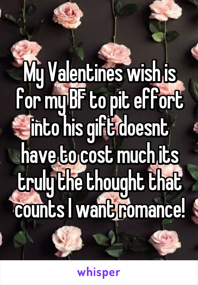 My Valentines wish is for my BF to pit effort into his gift doesnt have to cost much its truly the thought that counts I want romance!