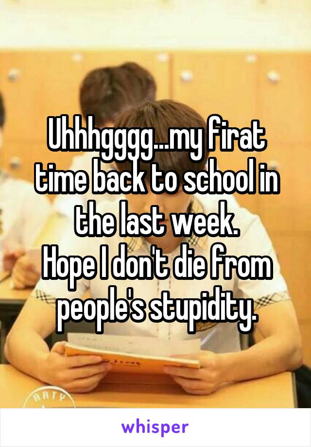 Uhhhgggg...my firat time back to school in the last week.
Hope I don't die from people's stupidity.