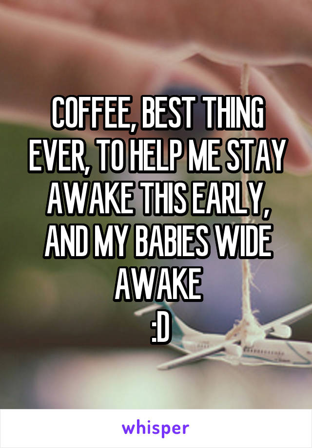 COFFEE, BEST THING EVER, TO HELP ME STAY AWAKE THIS EARLY, AND MY BABIES WIDE AWAKE
 :D