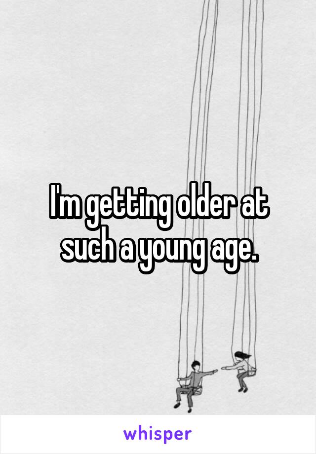 I'm getting older at such a young age.