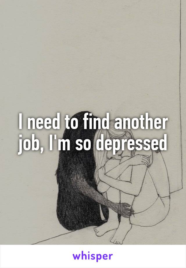 I need to find another job, I'm so depressed