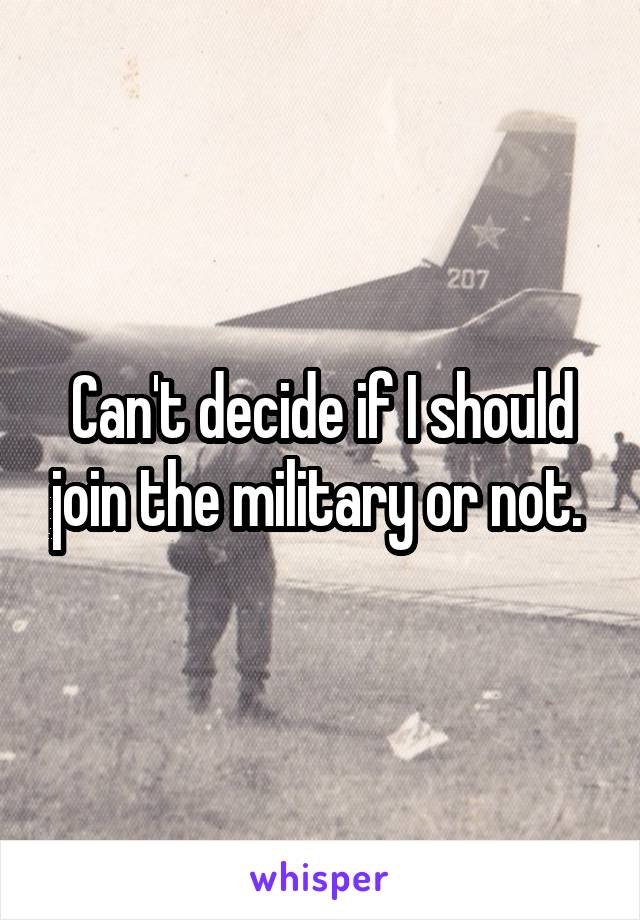 Can't decide if I should join the military or not. 