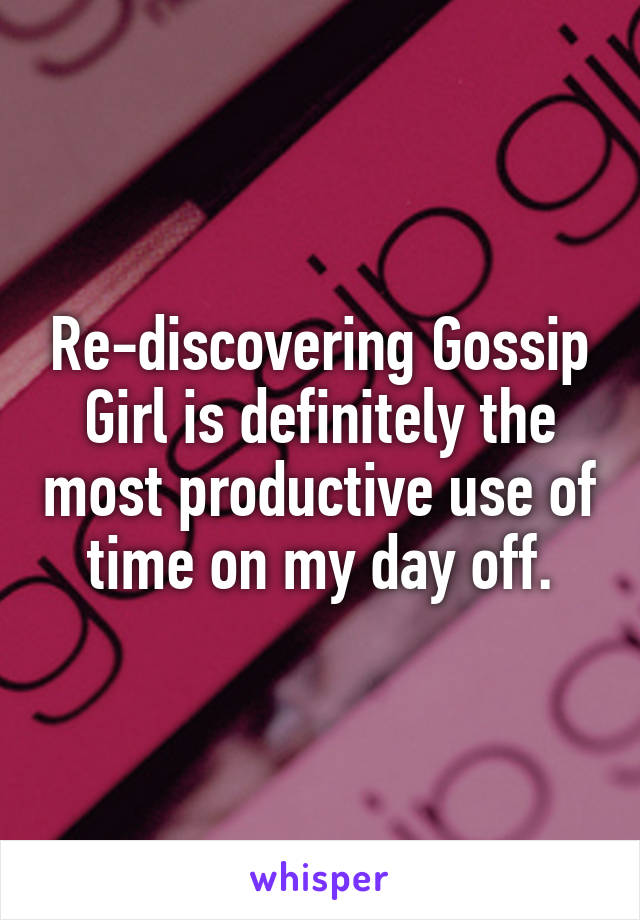 Re-discovering Gossip Girl is definitely the most productive use of time on my day off.