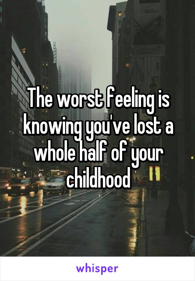 The worst feeling is knowing you've lost a whole half of your childhood