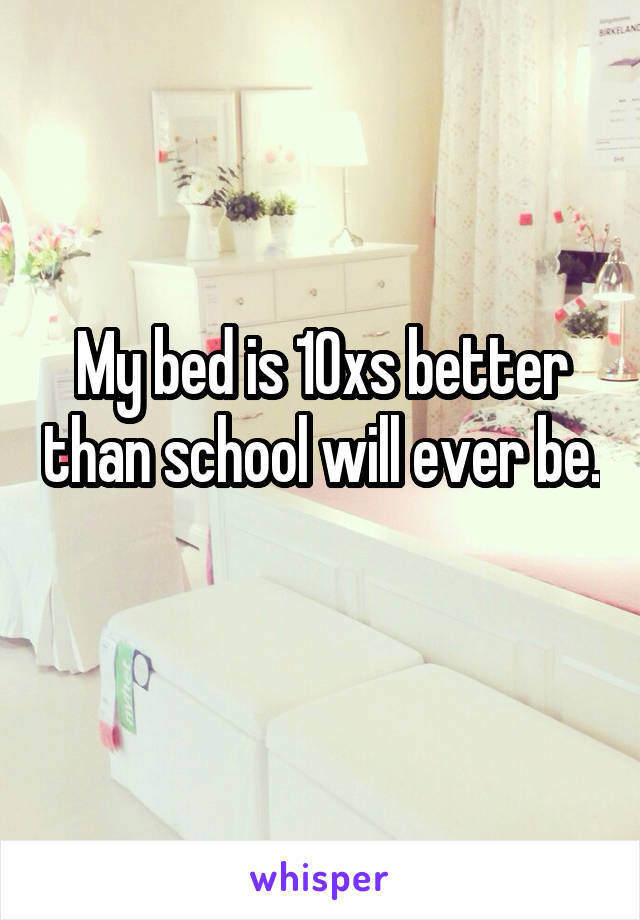 My bed is 10xs better than school will ever be. 