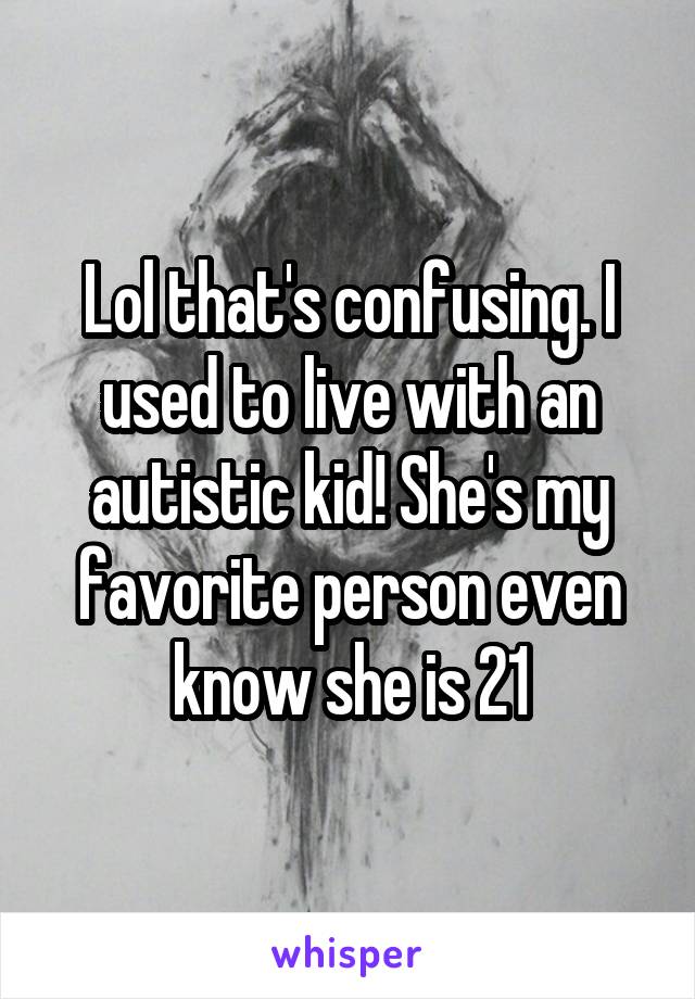 Lol that's confusing. I used to live with an autistic kid! She's my favorite person even know she is 21