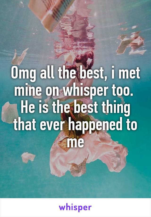 Omg all the best, i met mine on whisper too. 
He is the best thing that ever happened to me