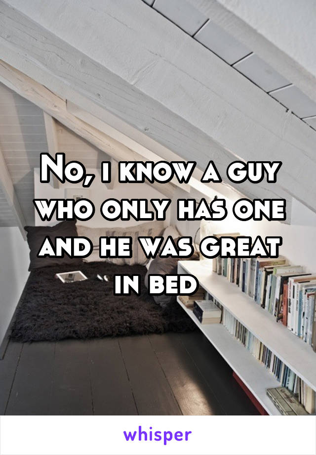 No, i know a guy who only has one and he was great in bed 