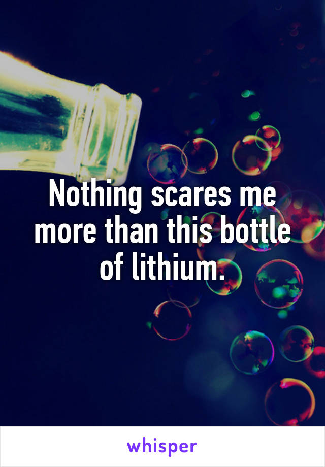 Nothing scares me more than this bottle of lithium.