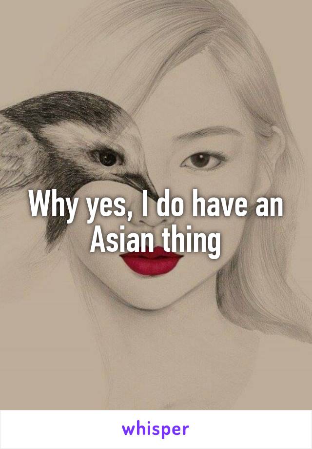 Why yes, I do have an Asian thing