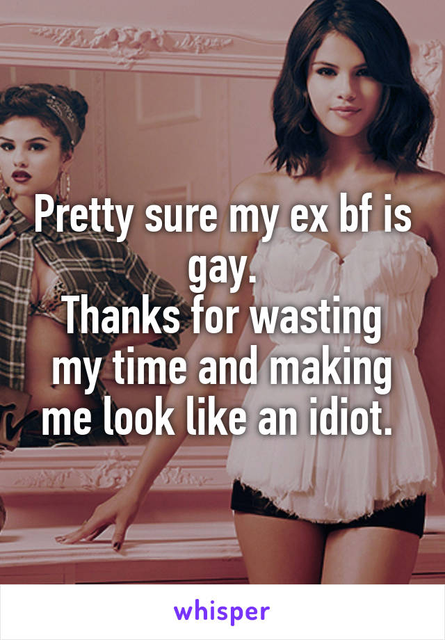 Pretty sure my ex bf is gay.
Thanks for wasting my time and making me look like an idiot. 