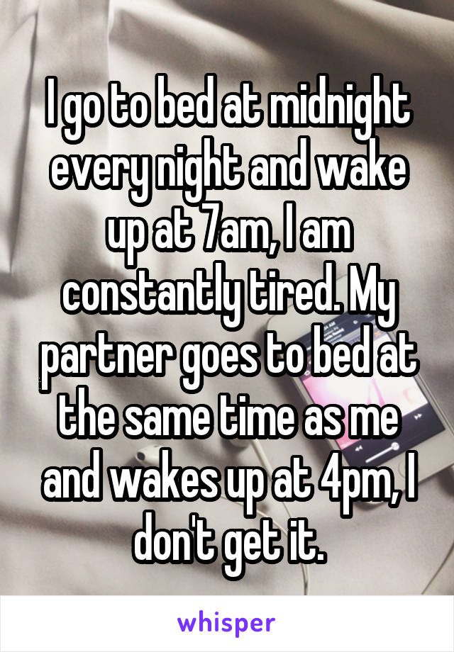 I go to bed at midnight every night and wake up at 7am, I am constantly tired. My partner goes to bed at the same time as me and wakes up at 4pm, I don't get it.