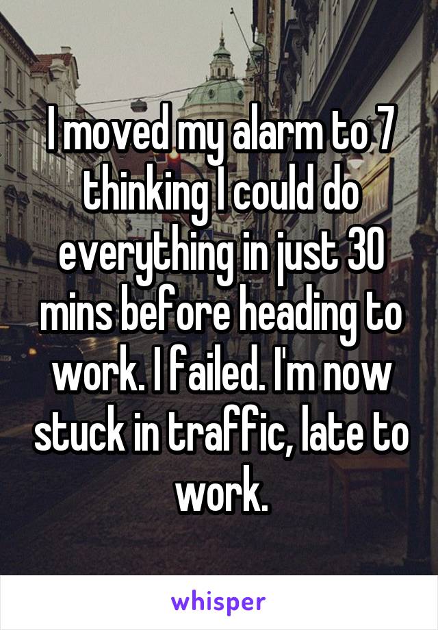 I moved my alarm to 7 thinking I could do everything in just 30 mins before heading to work. I failed. I'm now stuck in traffic, late to work.