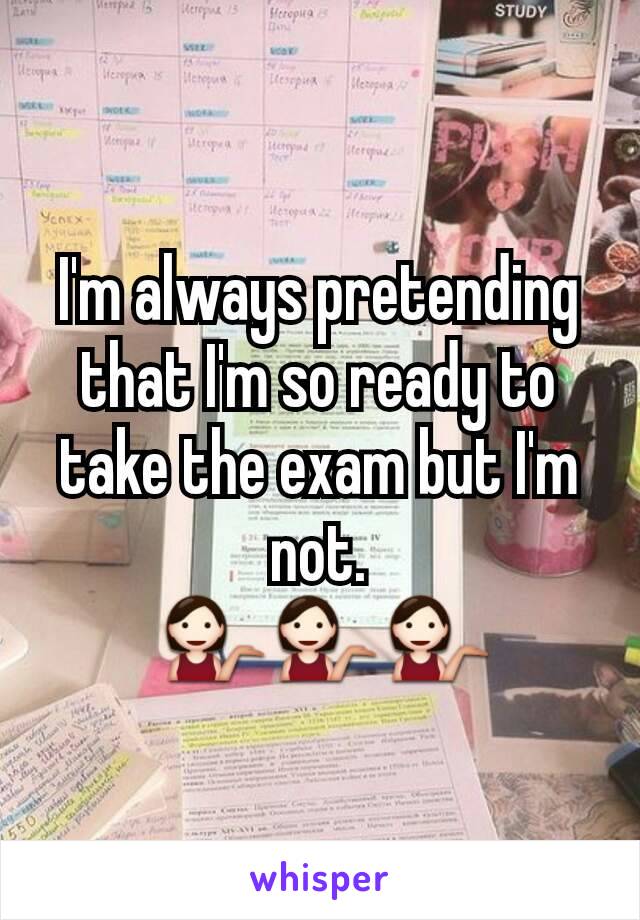 I'm always pretending that I'm so ready to take the exam but I'm not.
 💁💁💁