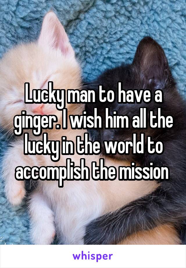 Lucky man to have a ginger. I wish him all the lucky in the world to accomplish the mission 