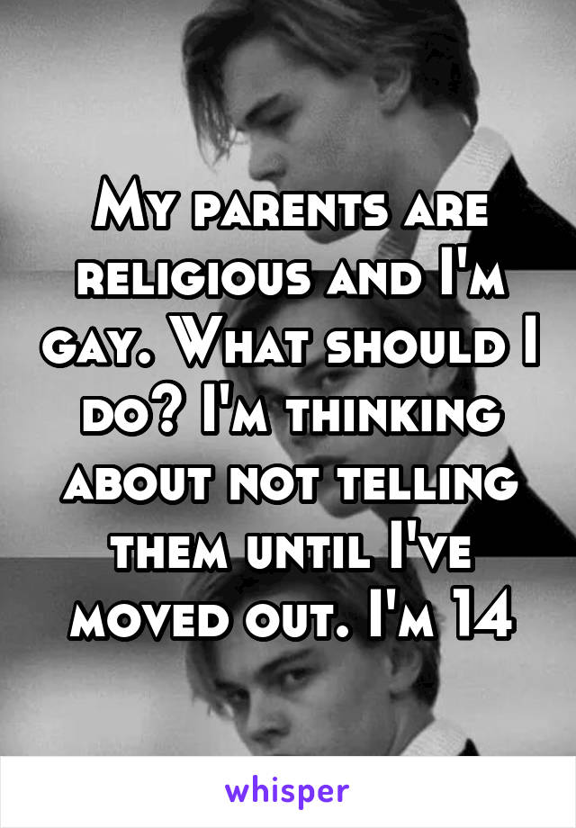 My parents are religious and I'm gay. What should I do? I'm thinking about not telling them until I've moved out. I'm 14