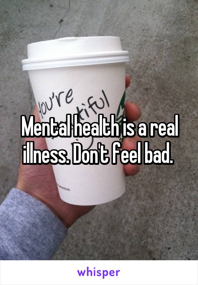 Mental health is a real illness. Don't feel bad. 