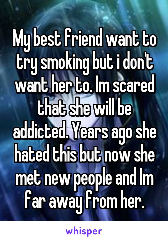 My best friend want to try smoking but i don't want her to. Im scared that she will be addicted. Years ago she hated this but now she met new people and Im far away from her.