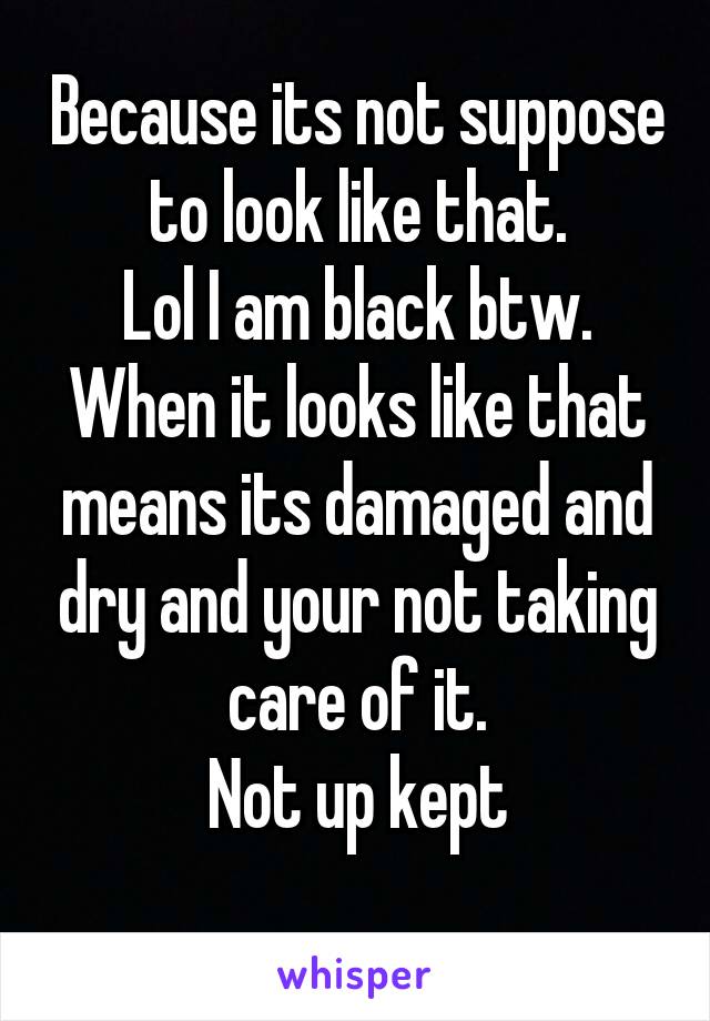 Because its not suppose to look like that.
Lol I am black btw.
When it looks like that means its damaged and dry and your not taking care of it.
Not up kept
