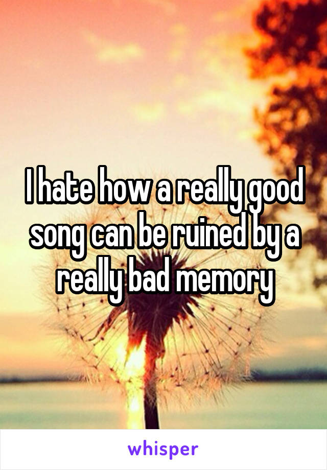 I hate how a really good song can be ruined by a really bad memory