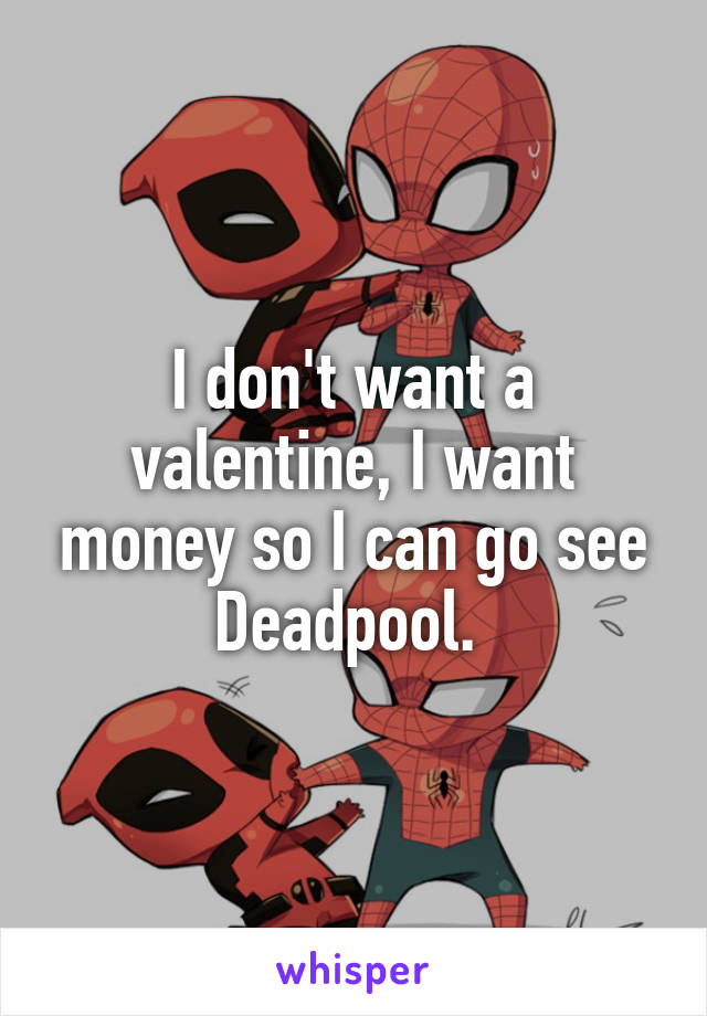 I don't want a valentine, I want money so I can go see Deadpool. 