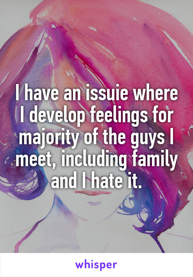 I have an issuie where I develop feelings for majority of the guys I meet, including family and I hate it.