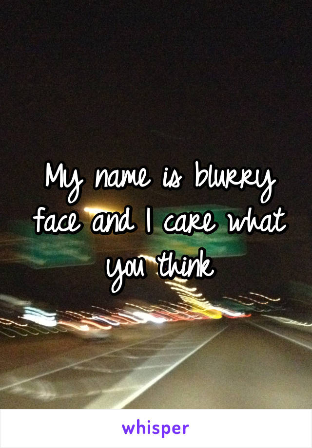 My name is blurry face and I care what you think