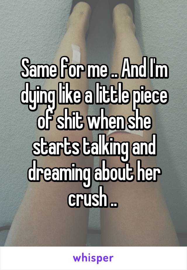 Same for me .. And I'm dying like a little piece of shit when she starts talking and dreaming about her crush .. 