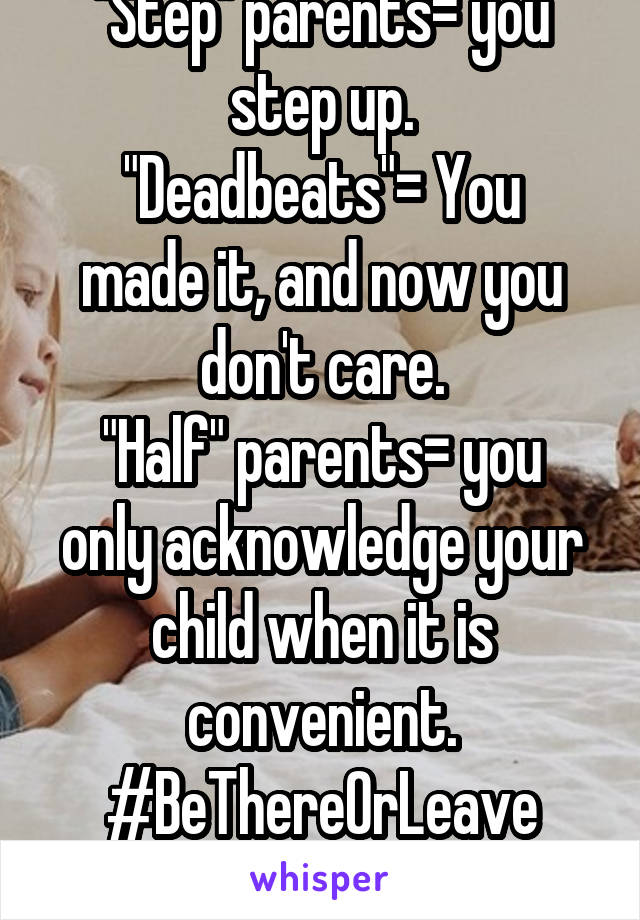 "Step" parents= you step up.
"Deadbeats"= You made it, and now you don't care.
"Half" parents= you only acknowledge your child when it is convenient.
#BeThereOrLeave
