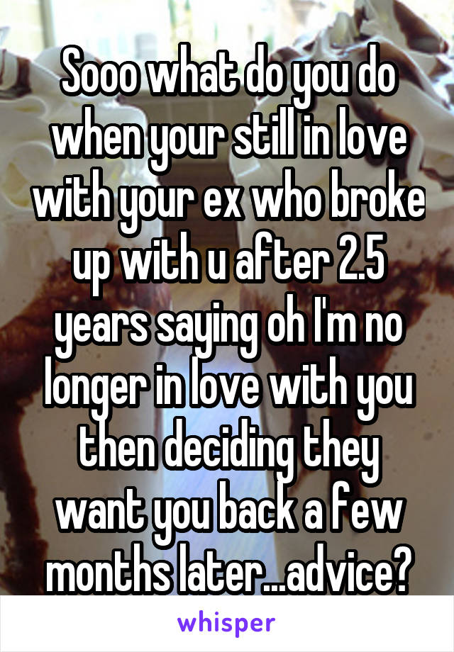 Sooo what do you do when your still in love with your ex who broke up with u after 2.5 years saying oh I'm no longer in love with you then deciding they want you back a few months later...advice?