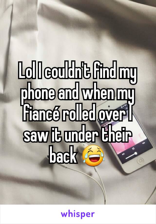 Lol I couldn't find my phone and when my fiancé rolled over I saw it under their back 😂