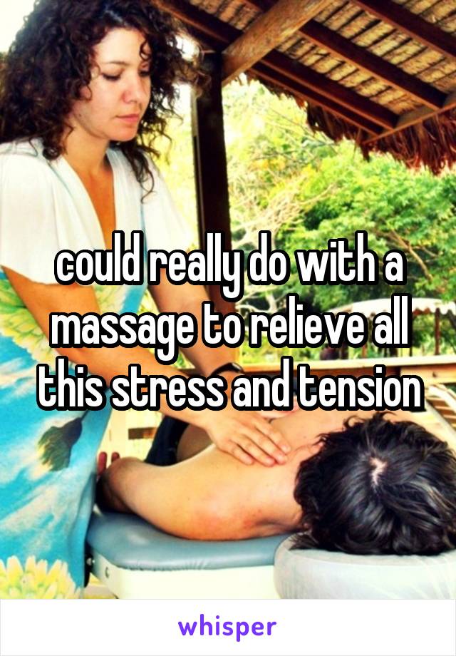 could really do with a massage to relieve all this stress and tension