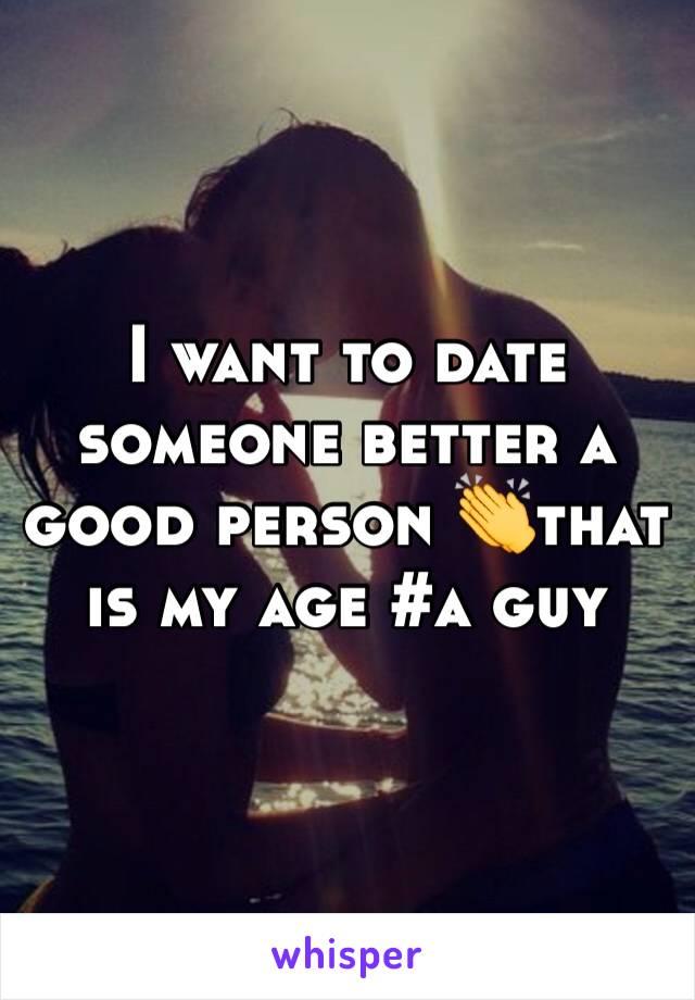 I want to date someone better a good person 👏that is my age #a guy