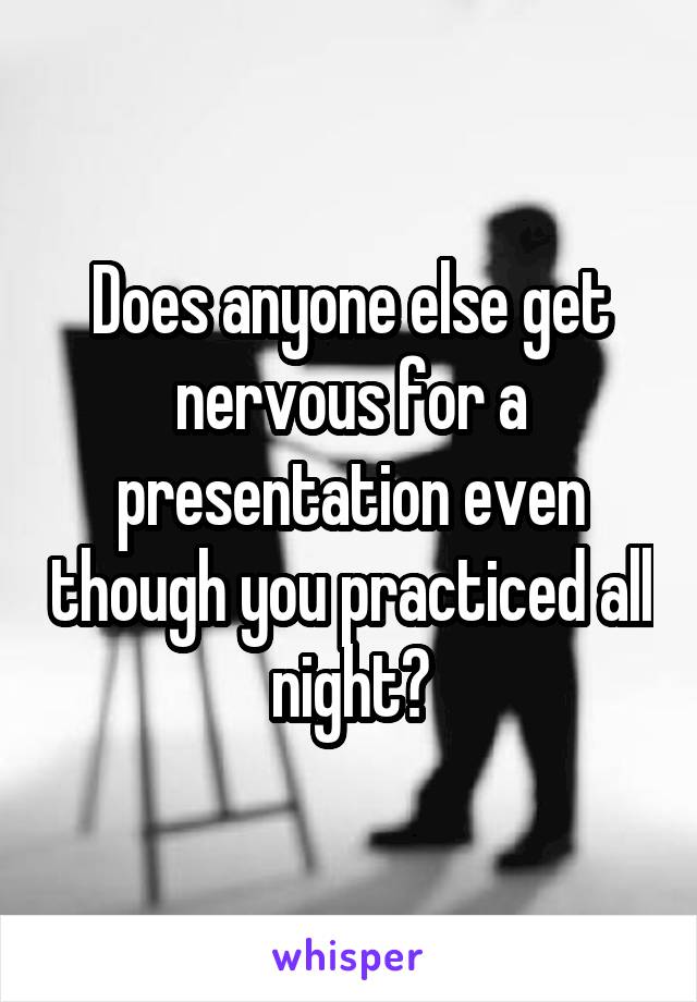 Does anyone else get nervous for a presentation even though you practiced all night?