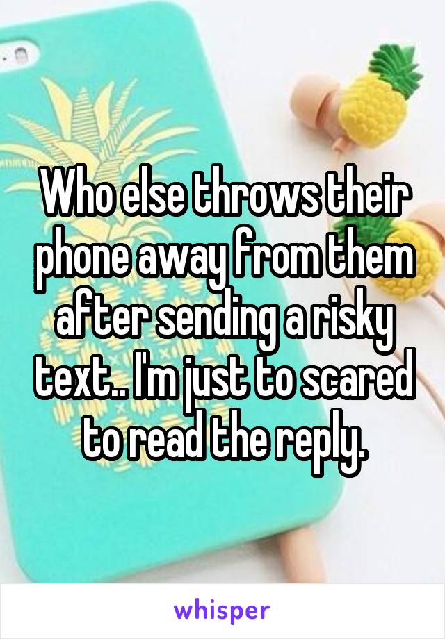 Who else throws their phone away from them after sending a risky text.. I'm just to scared to read the reply.