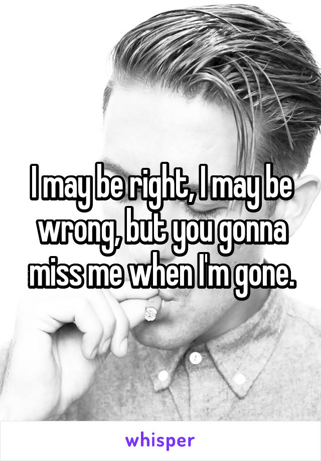 I may be right, I may be wrong, but you gonna miss me when I'm gone.